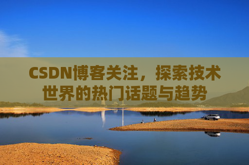 CSDN博客关注，探索技术世界的热门话题与趋势